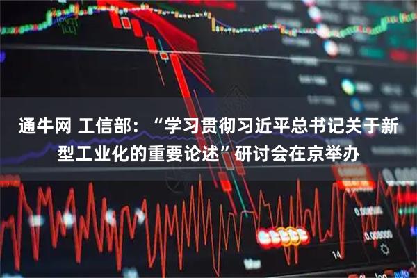 通牛网 工信部：“学习贯彻习近平总书记关于新型工业化的重要论述”研讨会在京举办