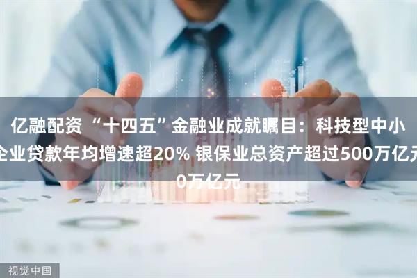 亿融配资 “十四五”金融业成就瞩目：科技型中小企业贷款年均增速超20% 银保业总资产超过500万亿元