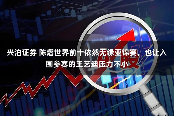 兴泊证券 陈熠世界前十依然无缘亚锦赛，也让入围参赛的王艺迪压力不小