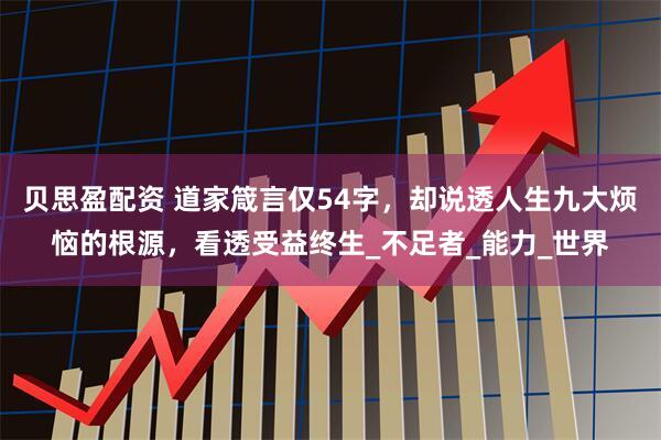贝思盈配资 道家箴言仅54字，却说透人生九大烦恼的根源，看透受益终生_不足者_能力_世界