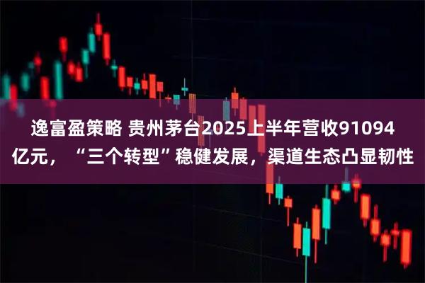 逸富盈策略 贵州茅台2025上半年营收91094亿元， “三个转型”稳健发展，渠道生态凸显韧性