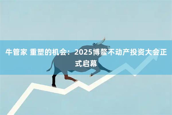 牛管家 重塑的机会：2025博鳌不动产投资大会正式启幕