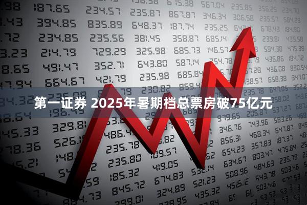 第一证券 2025年暑期档总票房破75亿元