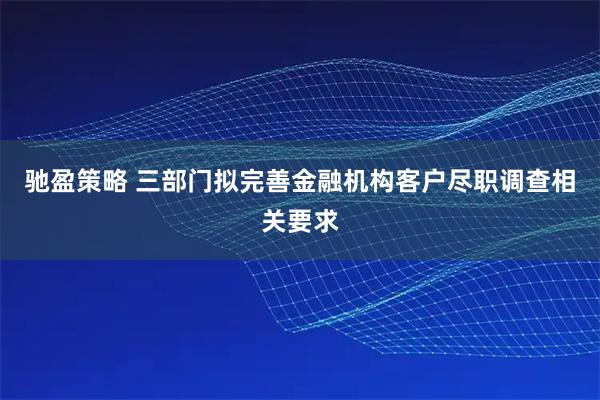 驰盈策略 三部门拟完善金融机构客户尽职调查相关要求