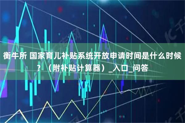 衡牛所 国家育儿补贴系统开放申请时间是什么时候？（附补贴计算器）_入口_问答