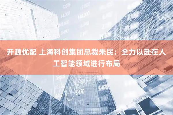开源优配 上海科创集团总裁朱民：全力以赴在人工智能领域进行布局