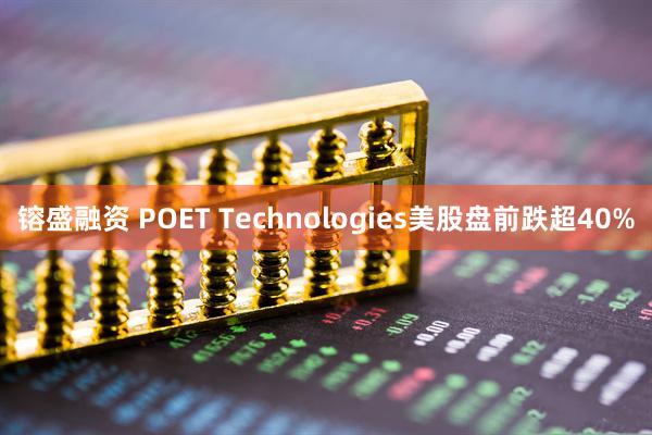 镕盛融资 POET Technologies美股盘前跌超40%