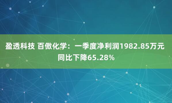 盈透科技 百傲化学：一季度净利润1982.85万元 同比下降65.28%