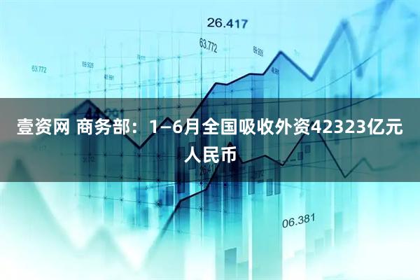 壹资网 商务部：1—6月全国吸收外资42323亿元人民币