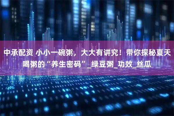 中承配资 小小一碗粥，大大有讲究！带你探秘夏天喝粥的“养生密码”_绿豆粥_功效_丝瓜