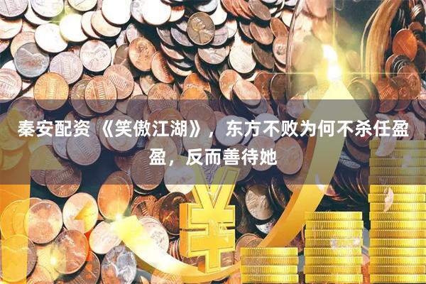 秦安配资 《笑傲江湖》，东方不败为何不杀任盈盈，反而善待她