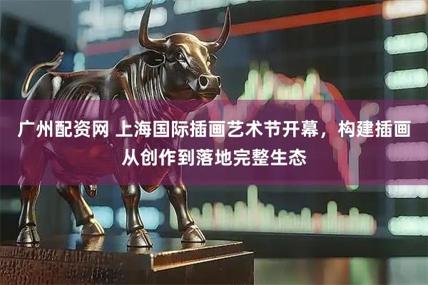 广州配资网 上海国际插画艺术节开幕，构建插画从创作到落地完整生态