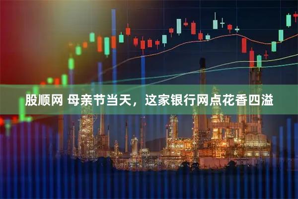 股顺网 母亲节当天，这家银行网点花香四溢