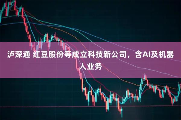 泸深通 红豆股份等成立科技新公司，含AI及机器人业务