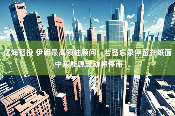 亿海智投 伊朗最高领袖顾问：若备忘录停留在纸面 中东能源流动将停滞