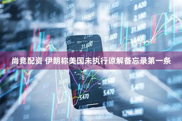 尚竞配资 伊朗称美国未执行谅解备忘录第一条