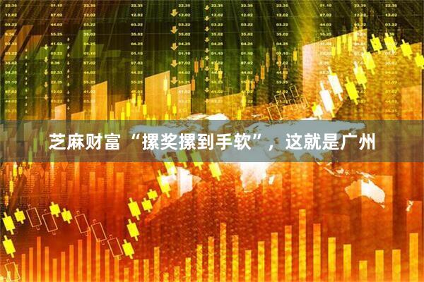 芝麻财富 “摞奖摞到手软”,这就是广州