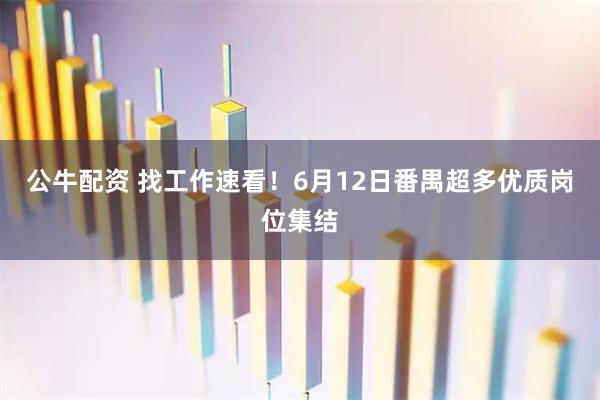 公牛配资 找工作速看！6月12日番禺超多优质岗位集结
