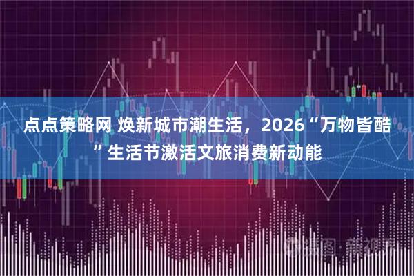 点点策略网 焕新城市潮生活,2026“万物皆酷”生活节激活文旅消费新动能