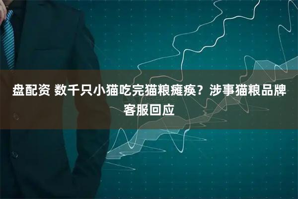 盘配资 数千只小猫吃完猫粮瘫痪?涉事猫粮品牌客服回应