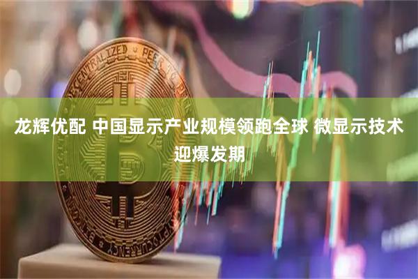 龙辉优配 中国显示产业规模领跑全球 微显示技术迎爆发期