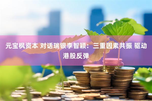 元宝枫资本 对话瑞银李智颖：三重因素共振 驱动港股反弹