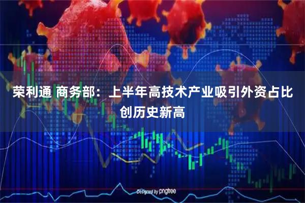 荣利通 商务部：上半年高技术产业吸引外资占比创历史新高