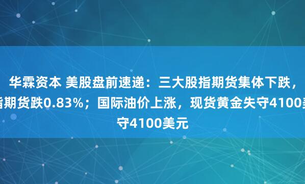 华霖资本 美股盘前速递：三大股指期货集体下跌，纳指期货跌0.83%；国际油价上涨，现货黄金失守4100美元