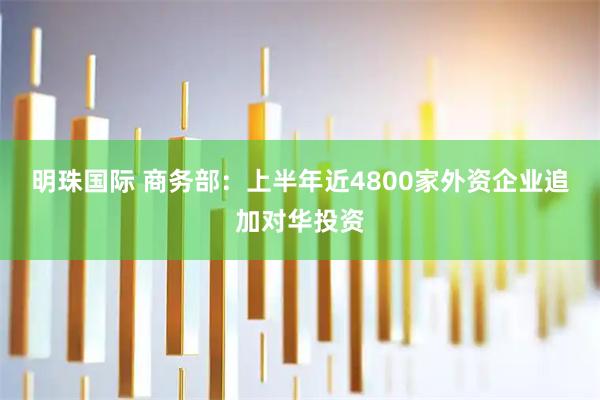 明珠国际 商务部：上半年近4800家外资企业追加对华投资